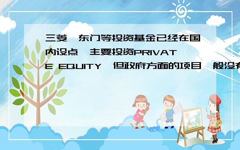 三菱、东门等投资基金已经在国内设点,主要投资PRIVATE EQUITY,但政府方面的项目一般没有可能 PRIVATE EQUITY