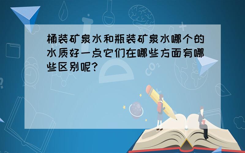 桶装矿泉水和瓶装矿泉水哪个的水质好一点它们在哪些方面有哪些区别呢?