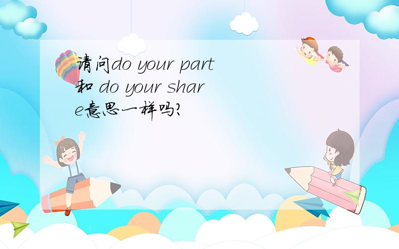 请问do your part和 do your share意思一样吗?