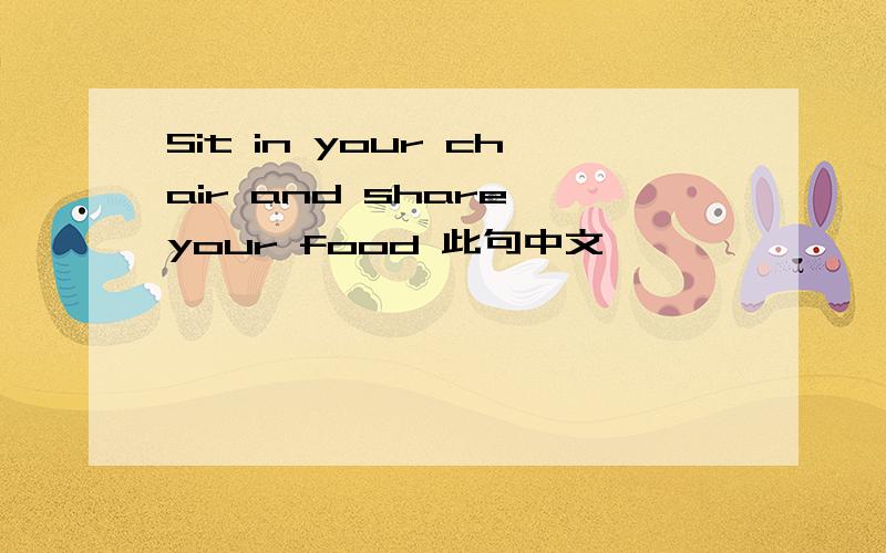 Sit in your chair and share your food 此句中文