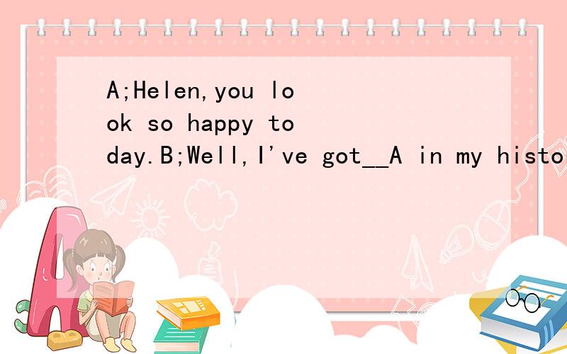 A;Helen,you look so happy today.B;Well,I've got__A in my history testA.an B.a C.the