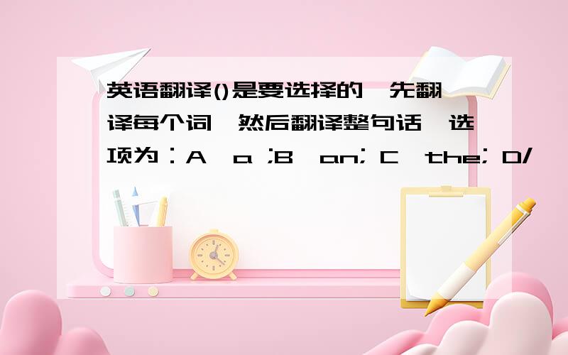 英语翻译()是要选择的,先翻译每个词,然后翻译整句话,选项为：A,a ;B,an; C,the; D/