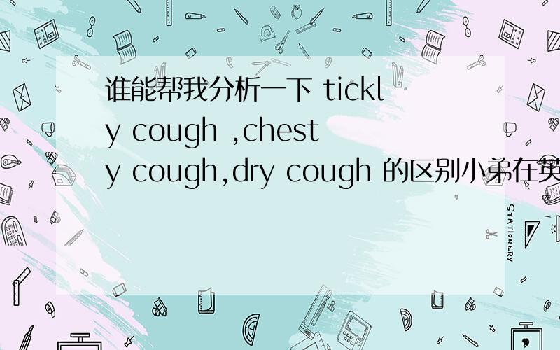 谁能帮我分析一下 tickly cough ,chesty cough,dry cough 的区别小弟在英国感冒了 去药店发现有三种药 分别治疗不同的咳嗽 不知道买哪一个 帮我具体解释一下 字典查不到