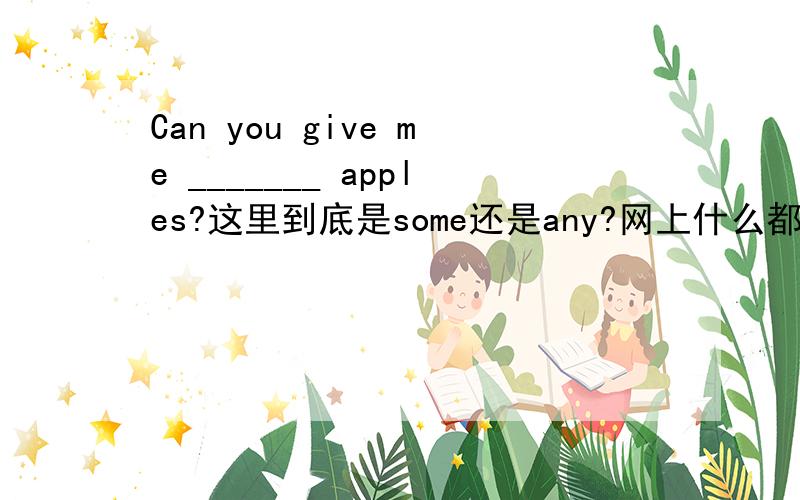 Can you give me _______ apples?这里到底是some还是any?网上什么都有,看得我晕了都- 要我能看得懂好么- -简略一点就可以了,对了,some用在____句当中,any用在____句当中.