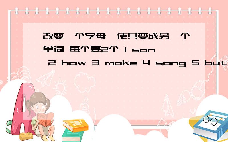 改变一个字母,使其变成另一个单词 每个要2个 1 son 2 how 3 make 4 song 5 but 6 map 7 ball 8 his 9 red10 blke