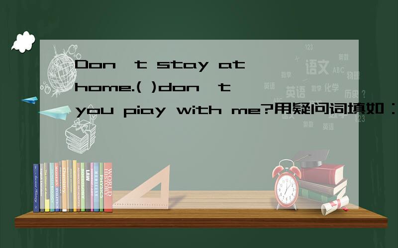 Don`t stay at home.( )don`t you piay with me?用疑问词填如：What……