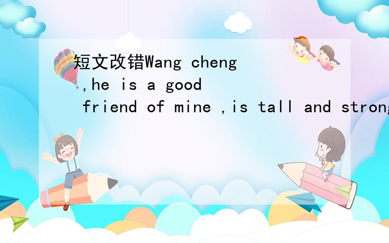 短文改错Wang cheng ,he is a good friend of mine ,is tall and strong built .hWang cheng ,he is a good friend of mine ,is tall and strong built .he is honest and always ready help others .because he is good at playing basketball ,so he is a member