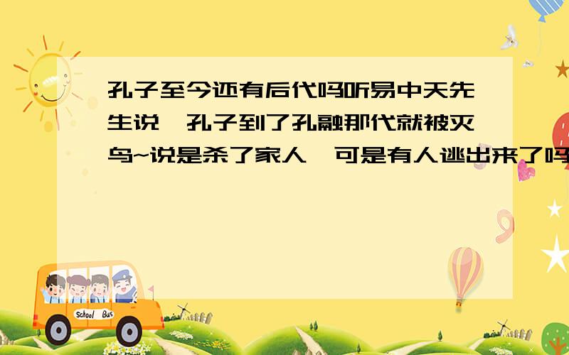 孔子至今还有后代吗听易中天先生说,孔子到了孔融那代就被灭鸟~说是杀了家人,可是有人逃出来了吗?或者有人当时不在魏国.到底现在还有孔子dí后人没有?