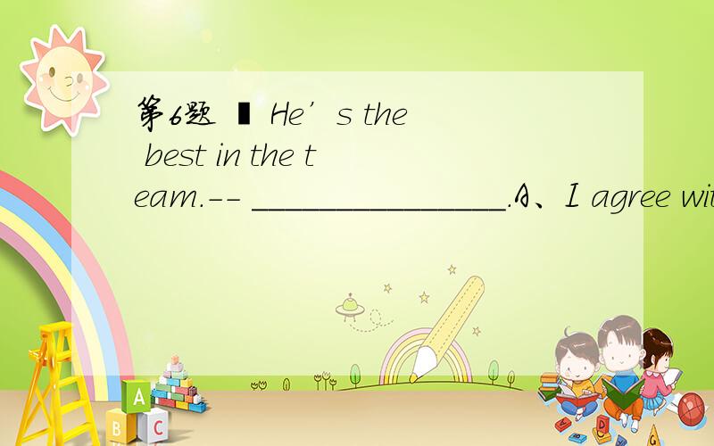 第6题 – He’s the best in the team.-- _______________.A、I agree with you.B、I don’t know.C、