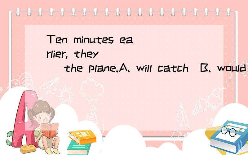 Ten minutes earlier, they ___ the plane.A. will catch  B. would catch   C. would have caught   D. will have caught