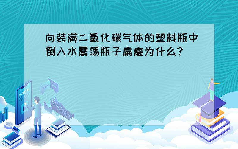 向装满二氧化碳气体的塑料瓶中倒入水震荡瓶子扁瘪为什么?