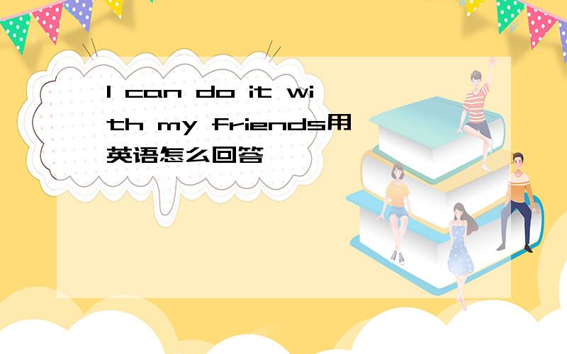 I can do it with my friends用英语怎么回答