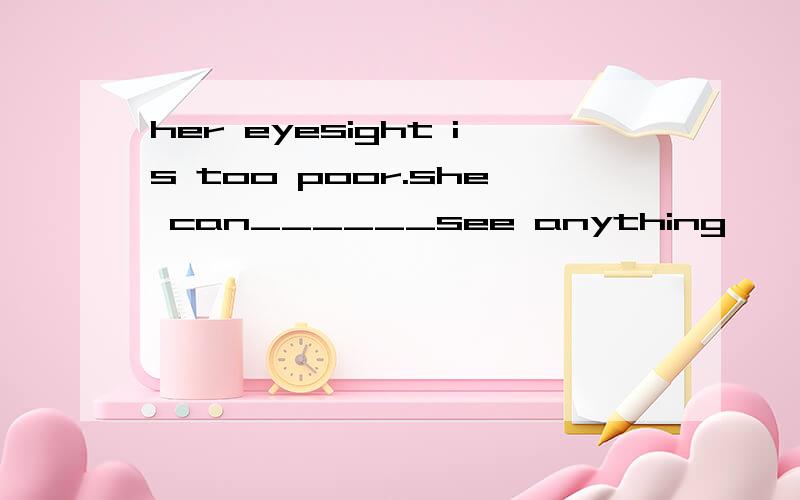 her eyesight is too poor.she can______see anything