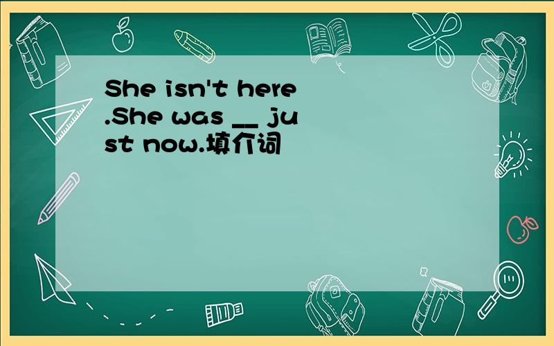 She isn't here.She was __ just now.填介词