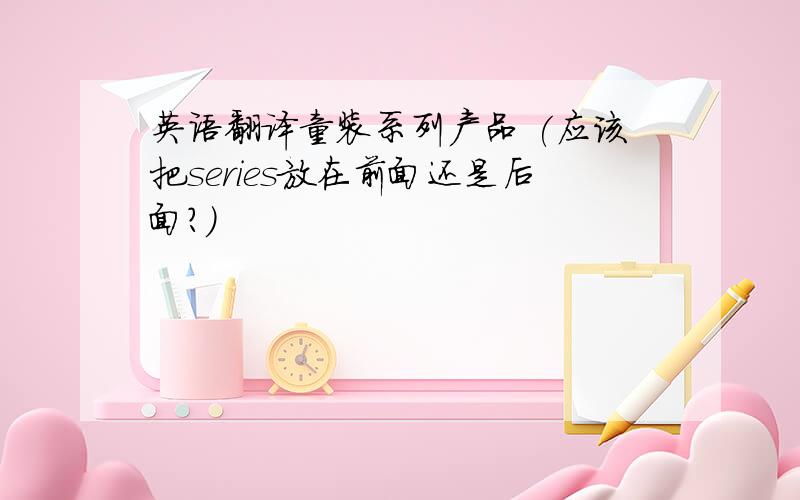 英语翻译童装系列产品 (应该把series放在前面还是后面?)