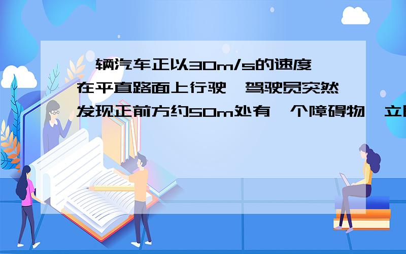 一辆汽车正以30m/s的速度在平直路面上行驶,驾驶员突然发现正前方约50m处有一个障碍物,立即以8m/s2的加速度刹车.为了研究汽车经过2s是否会撞上障碍物,甲乙两位同学根据已知条件作出以下判