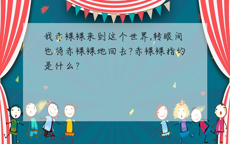 我赤裸裸来到这个世界,转眼间也将赤裸裸地回去?赤裸裸指的是什么?