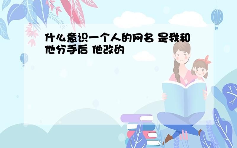 什么意识一个人的网名 是我和他分手后 他改的