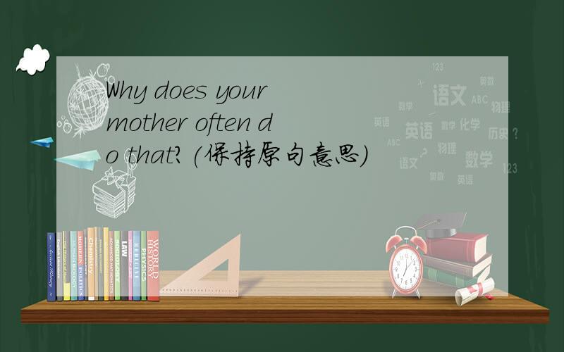 Why does your mother often do that?(保持原句意思）