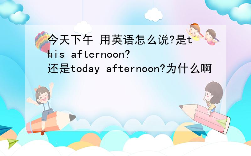 今天下午 用英语怎么说?是this afternoon?还是today afternoon?为什么啊