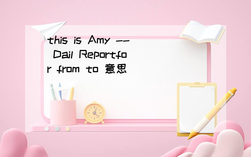 this is Amy -- Dail Reportfor from to 意思