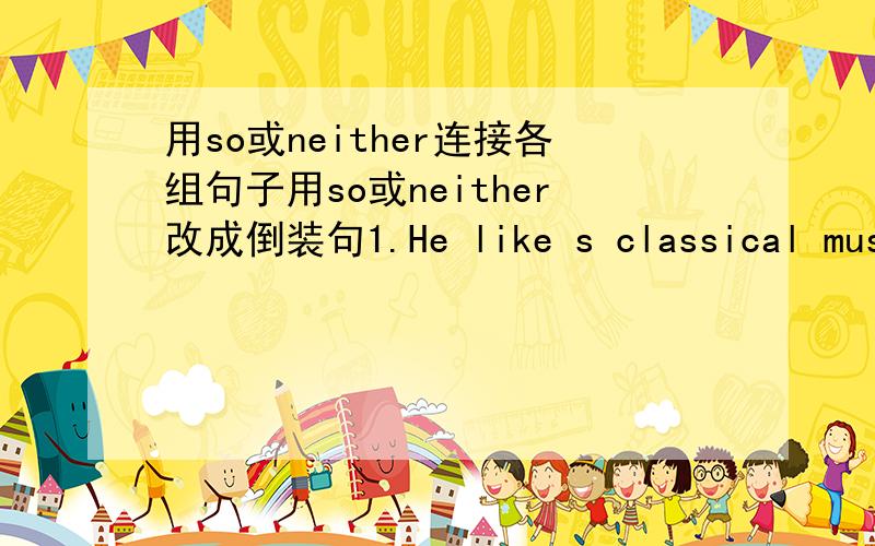 用so或neither连接各组句子用so或neither改成倒装句1.He like s classical music.I like calssical muisc.2.He has had breakfast.I have had breakfast3.He doesnt like classical music.I don't like classical music.4.She will buy a new dress.I wi