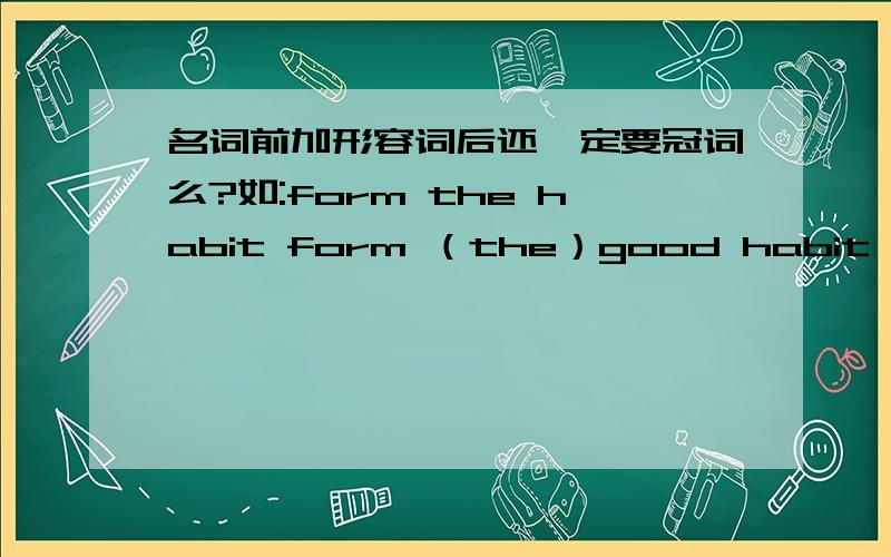 名词前加形容词后还一定要冠词么?如:form the habit form （the）good habit