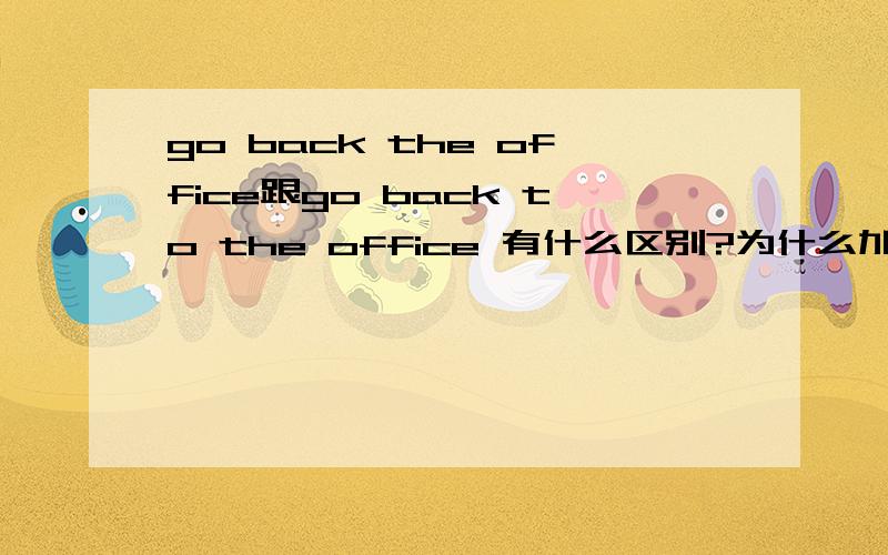 go back the office跟go back to the office 有什么区别?为什么加to?