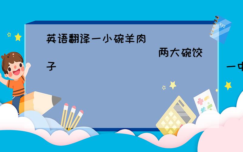 英语翻译一小碗羊肉_______________两大碗饺子_______________一中杯橘子汁_______________Tom想要去购物Tom______ ________ _______ ________shopping.他们明天想要去看电影The'd ______ _____ _______ _______ the movies tomorro