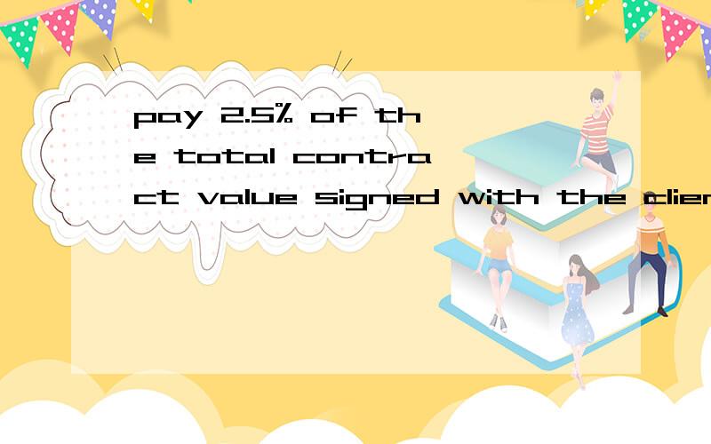 pay 2.5% of the total contract value signed with the client to the agent within in proportion with the milestone of payment from the client 这句怎么翻译比价恰当