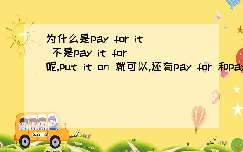 为什么是pay for it 不是pay it for 呢,put it on 就可以,还有pay for 和pay 的区别是什么