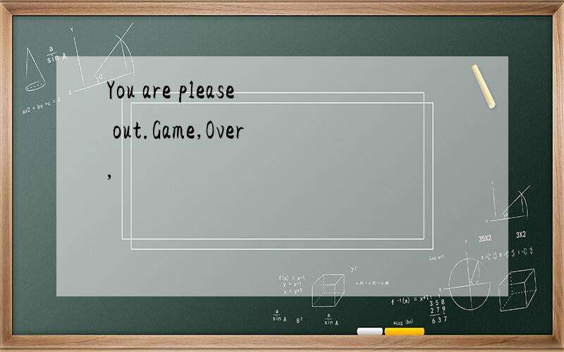 You are please out.Game,Over,