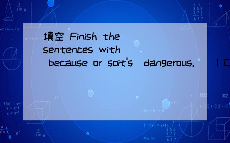 填空 Finish the sentences with because or soit's  dangerous.    I Can't buy a car         his car broke  downI'll join the English club    he   tooka taxi .     Ididn't sleep well  last night   1:John was late ______________________________________