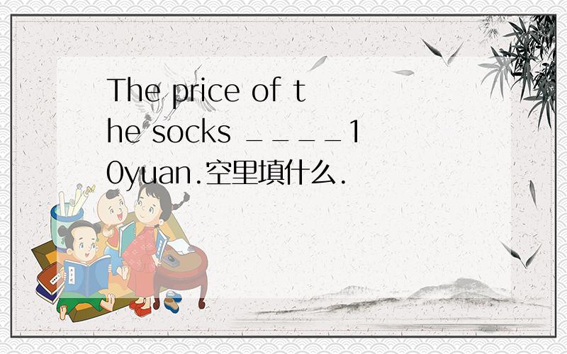 The price of the socks ____10yuan.空里填什么.