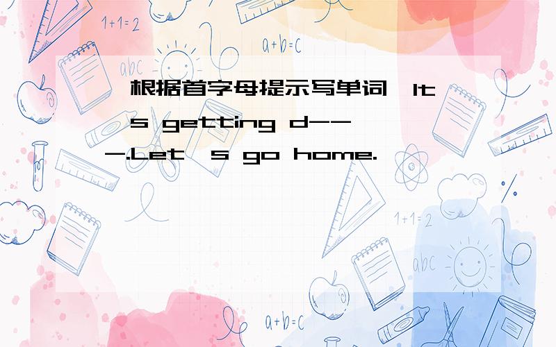 【根据首字母提示写单词】It′s getting d---.Let′s go home.