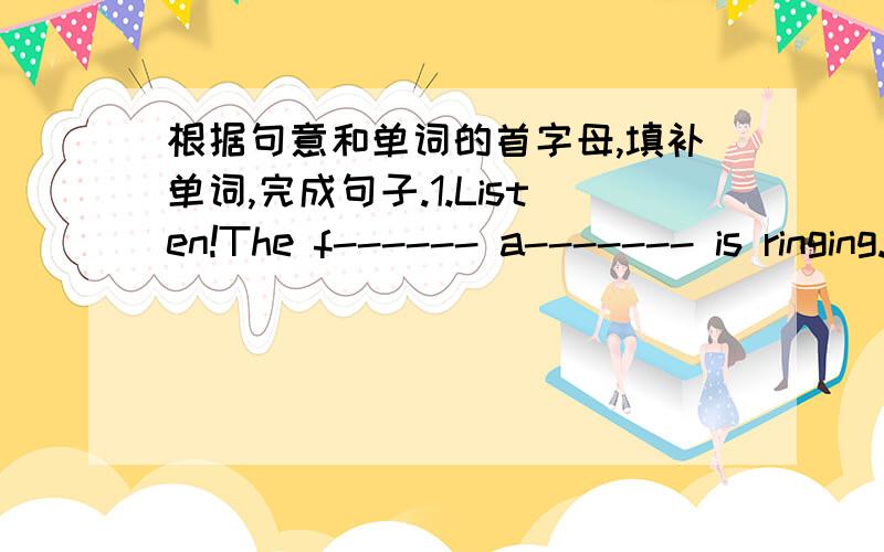 根据句意和单词的首字母,填补单词,完成句子.1.Listen!The f------ a------- is ringing.2.We must k--------- o----------- the grass in the park.今天就得要!