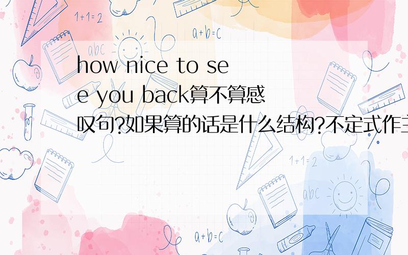 how nice to see you back算不算感叹句?如果算的话是什么结构?不定式作主语吗?我们Sir说完整的话是how nice （is） to see you back.没见过how+adj.+谓语+主语这种感叹句啊,求分析!