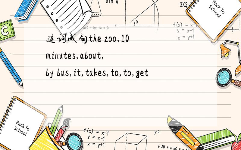 连词成句the zoo,10minutes,about,by bus,it,takes,to,to,get