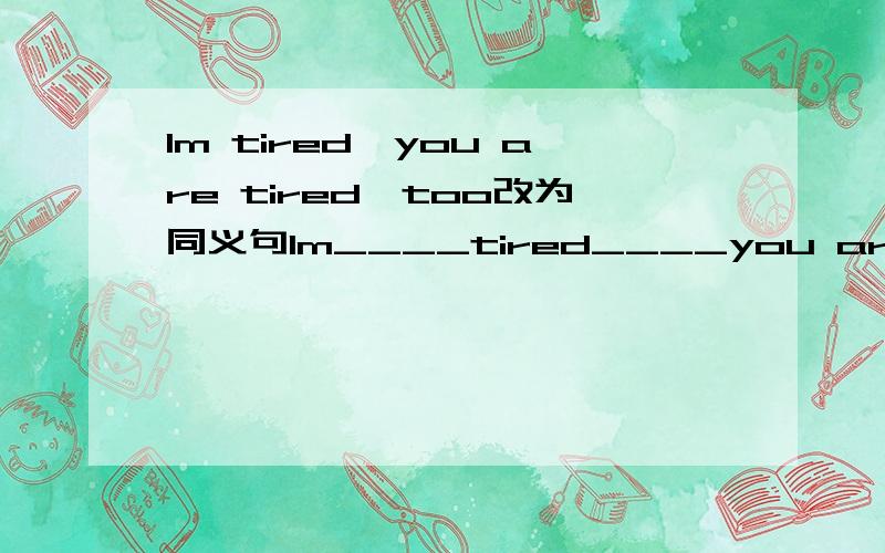 Im tired,you are tired,too改为同义句Im____tired____you are