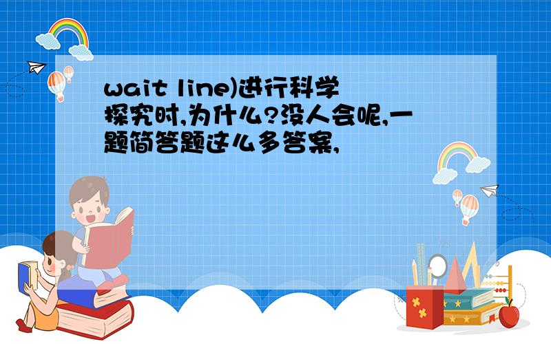 wait line)进行科学探究时,为什么?没人会呢,一题简答题这么多答案,