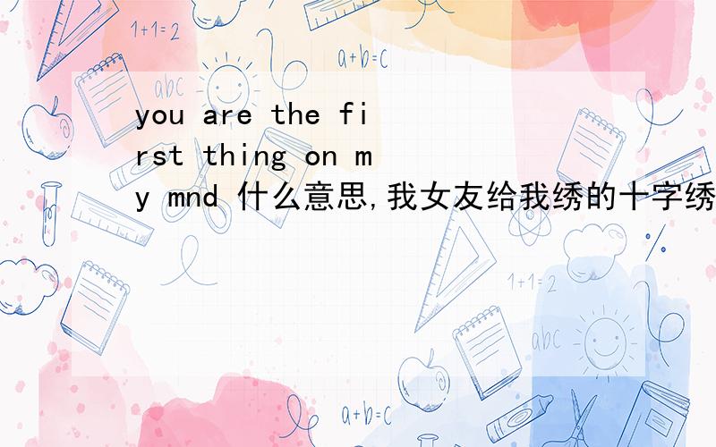 you are the first thing on my mnd 什么意思,我女友给我绣的十字绣,上面的英文什么意思,我查不到,知道的告诉下! 嘿嘿!