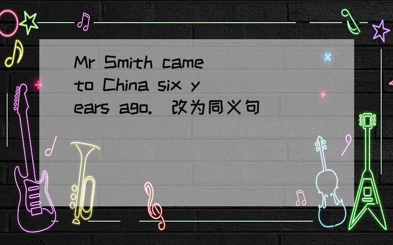 Mr Smith came to China six years ago.(改为同义句）