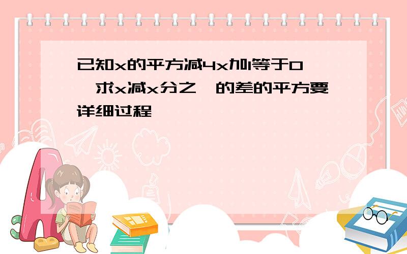 已知x的平方减4x加1等于0,求x减x分之一的差的平方要详细过程