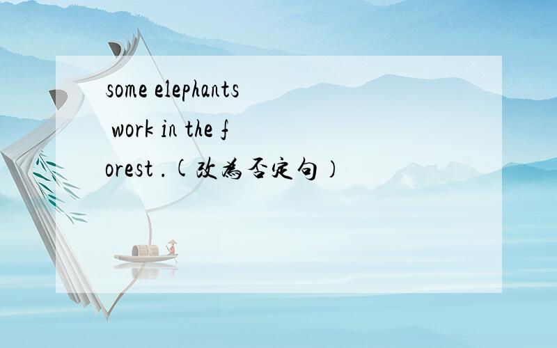 some elephants work in the forest .(改为否定句）