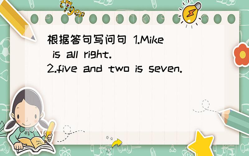 根据答句写问句 1.Mike is all right.2.five and two is seven.