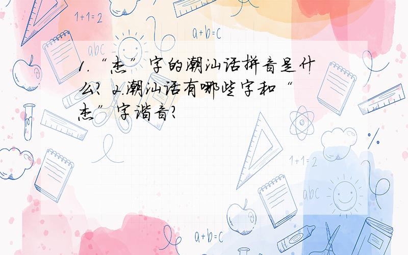 1.“杰”字的潮汕话拼音是什么? 2.潮汕话有哪些字和“杰”字谐音?