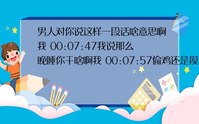 男人对你说这样一段话啥意思啊我 00:07:47我说那么晚睡你干啥啊我 00:07:57偷鸡还是摸狗他 00:07:20偷你行吗他 00:07:50我偷行吗他 00:07:59你敢来吗