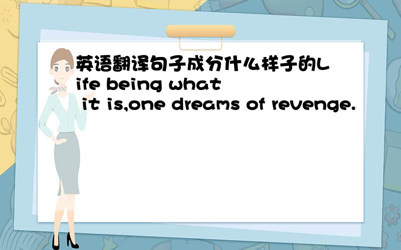 英语翻译句子成分什么样子的Life being what it is,one dreams of revenge.