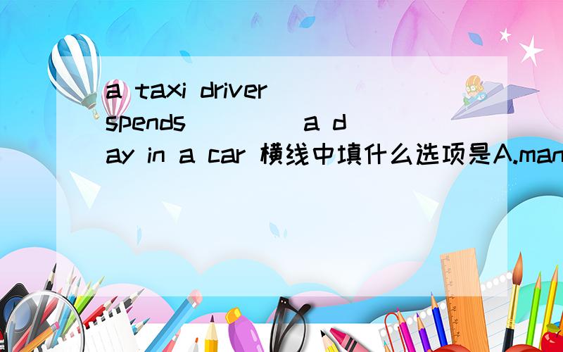 a taxi driver spends ____a day in a car 横线中填什么选项是A.many times B.too much time C.many hour D.too much tims