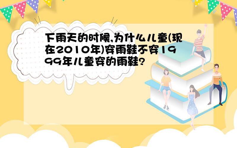 下雨天的时候,为什么儿童(现在2010年)穿雨鞋不穿1999年儿童穿的雨鞋?